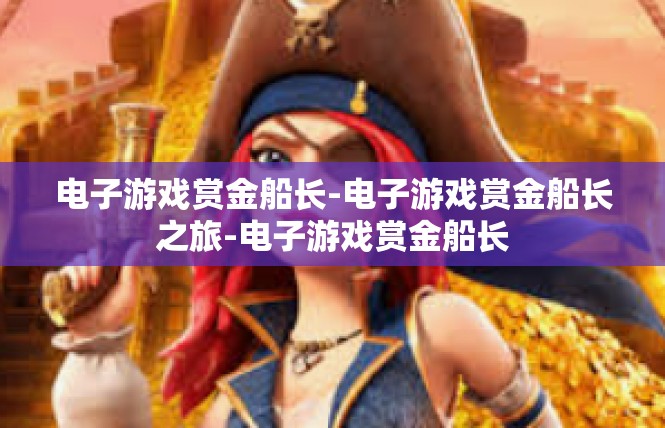 电子游戏赏金船长-电子游戏赏金船长之旅-电子游戏赏金船长