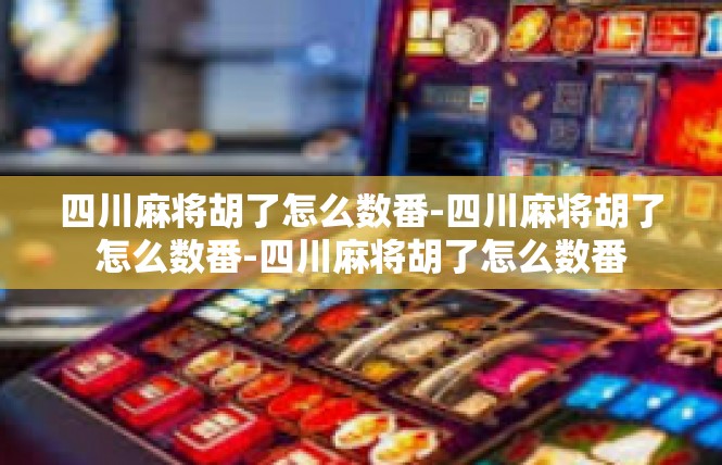 四川麻将胡了怎么数番-四川麻将胡了怎么数番-四川麻将胡了怎么数番
