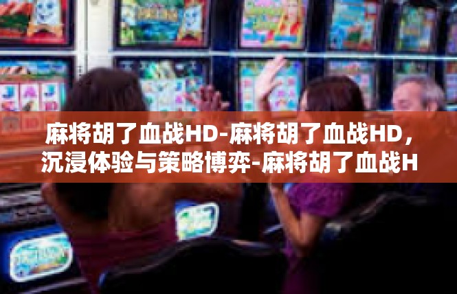 麻将胡了血战HD-麻将胡了血战HD，沉浸体验与策略博弈-麻将胡了血战HD