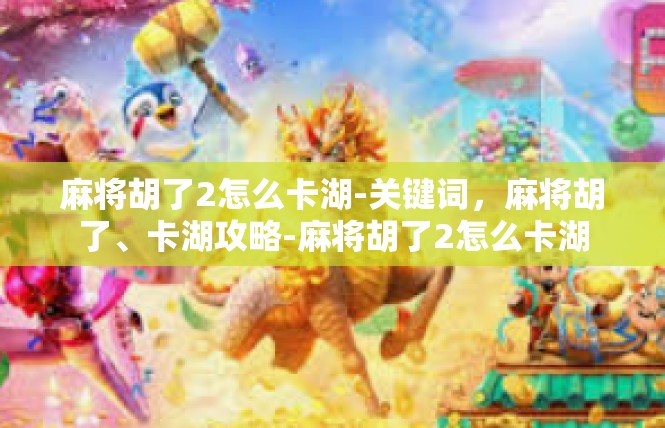 麻将胡了2怎么卡湖-关键词，麻将胡了、卡湖攻略-麻将胡了2怎么卡湖