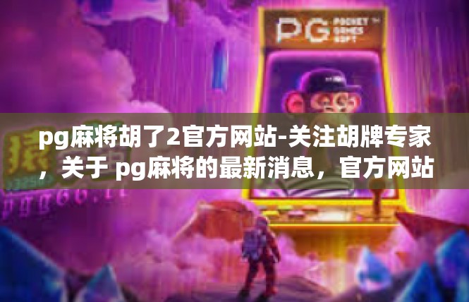 pg麻将胡了2官方网站-关注胡牌专家，关于 pg麻将的最新消息，官方网站公开揭秘-pg麻将胡了2官方网站