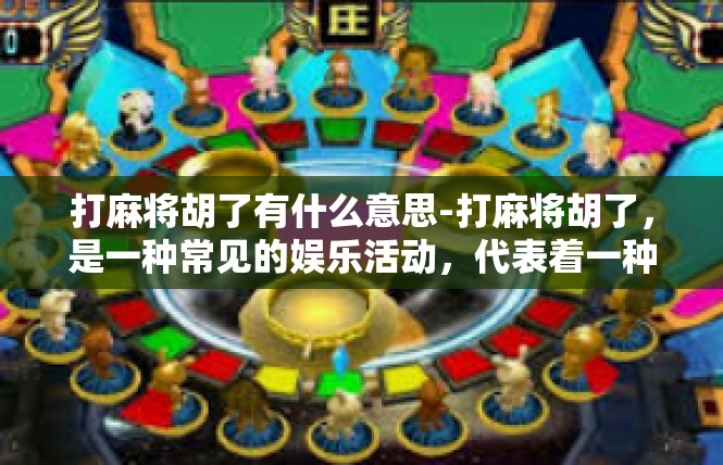 打麻将胡了有什么意思-打麻将胡了，是一种常见的娱乐活动，代表着一种成功和喜悦。在这里，我们将探讨打麻将胡了的具体含义和意义。打麻将胡了有什么意思