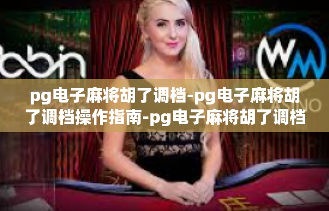 pg电子麻将胡了调档-pg电子麻将胡了调档操作指南-pg电子麻将胡了调档