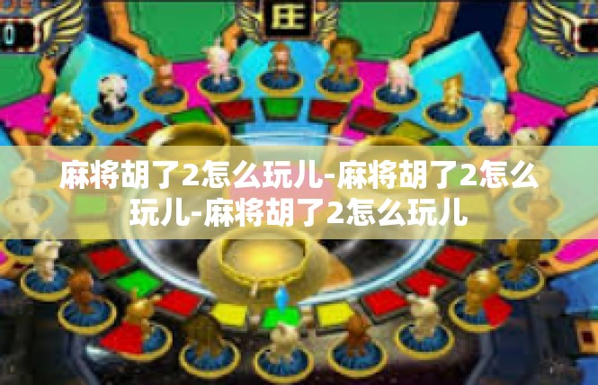 麻将胡了2怎么玩儿-麻将胡了2怎么玩儿-麻将胡了2怎么玩儿