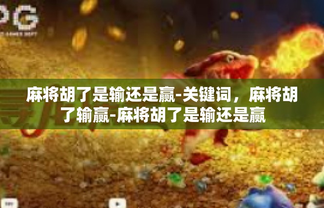 麻将胡了是输还是赢-关键词，麻将胡了输赢-麻将胡了是输还是赢