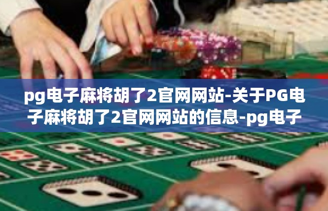 pg电子麻将胡了2官网网站-关于PG电子麻将胡了2官网网站的信息-pg电子麻将胡了2官网网站