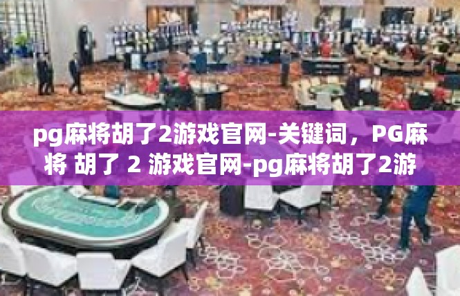 pg麻将胡了2游戏官网-关键词，PG麻将 胡了 2 游戏官网-pg麻将胡了2游戏官网
