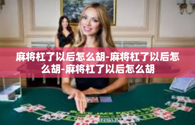 麻将杠了以后怎么胡-麻将杠了以后怎么胡-麻将杠了以后怎么胡