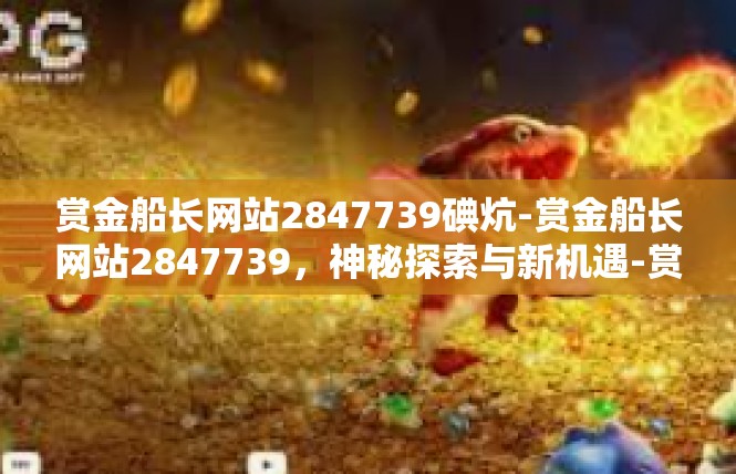 赏金船长网站2847739碘炕-赏金船长网站2847739，神秘探索与新机遇-赏金船长网站2847739碘炕