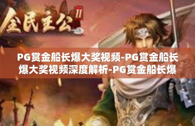 PG赏金船长爆大奖视频-PG赏金船长爆大奖视频深度解析-PG赏金船长爆大奖视频