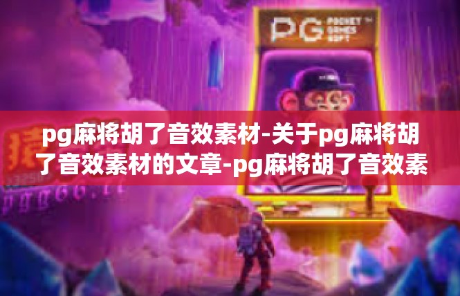 pg麻将胡了音效素材-关于pg麻将胡了音效素材的文章-pg麻将胡了音效素材