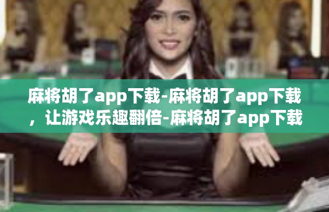 麻将胡了app下载-麻将胡了app下载，让游戏乐趣翻倍-麻将胡了app下载