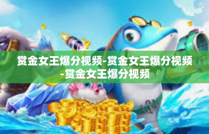 赏金女王爆分视频-赏金女王爆分视频-赏金女王爆分视频