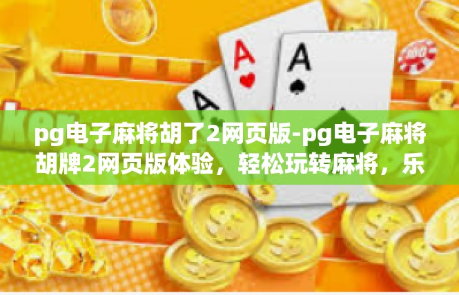 pg电子麻将胡了2网页版-pg电子麻将胡牌2网页版体验，轻松玩转麻将，乐趣无边界-pg电子麻将胡了2网页版