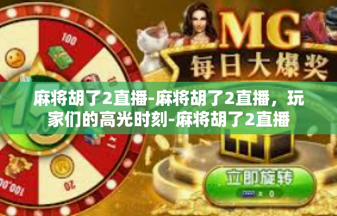麻将胡了2直播-麻将胡了2直播，玩家们的高光时刻-麻将胡了2直播