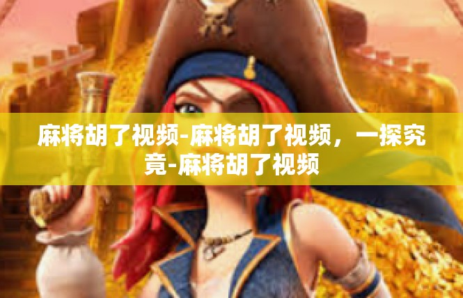 麻将胡了视频-麻将胡了视频，一探究竟-麻将胡了视频