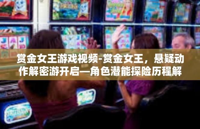 赏金女王游戏视频-赏金女王，悬疑动作解密游开启—角色潜能探险历程解析-赏金女王游戏视频