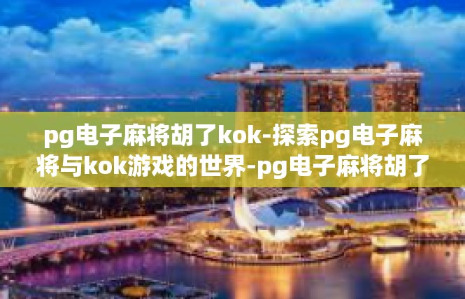 pg电子麻将胡了kok-探索pg电子麻将与kok游戏的世界-pg电子麻将胡了kok
