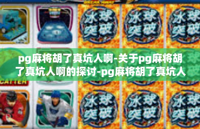 pg麻将胡了真坑人啊-关于pg麻将胡了真坑人啊的探讨-pg麻将胡了真坑人啊