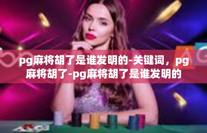 pg麻将胡了是谁发明的-关键词，pg麻将胡了-pg麻将胡了是谁发明的