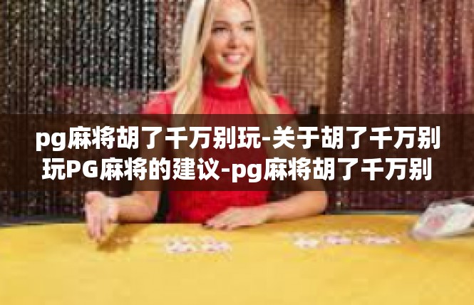 pg麻将胡了千万别玩-关于胡了千万别玩PG麻将的建议-pg麻将胡了千万别玩