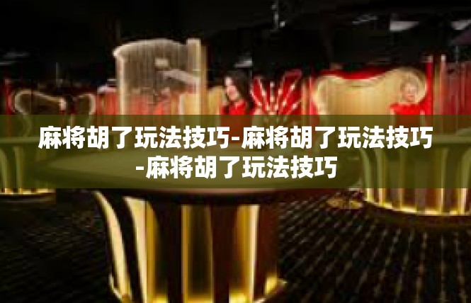 麻将胡了玩法技巧-麻将胡了玩法技巧-麻将胡了玩法技巧