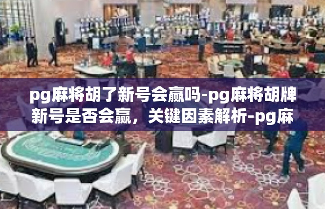 pg麻将胡了新号会赢吗-pg麻将胡牌新号是否会赢，关键因素解析-pg麻将胡了新号会赢吗