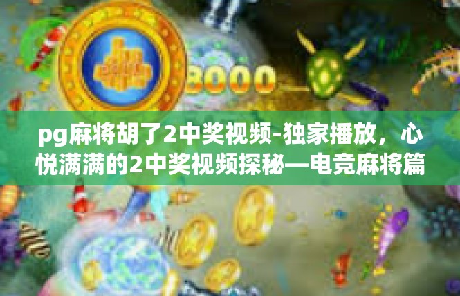 pg麻将胡了2中奖视频-独家播放，心悦满满的2中奖视频探秘—电竞麻将篇-pg麻将胡了2中奖视频