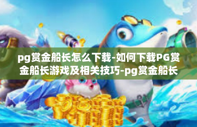 pg赏金船长怎么下载-如何下载PG赏金船长游戏及相关技巧-pg赏金船长怎么下载
