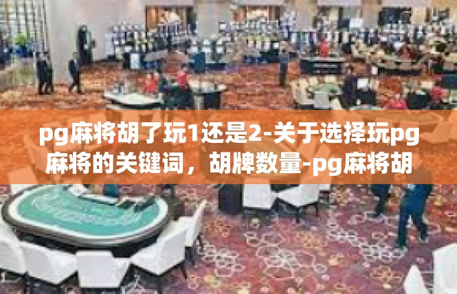 pg麻将胡了玩1还是2-关于选择玩pg麻将的关键词，胡牌数量-pg麻将胡了玩1还是2