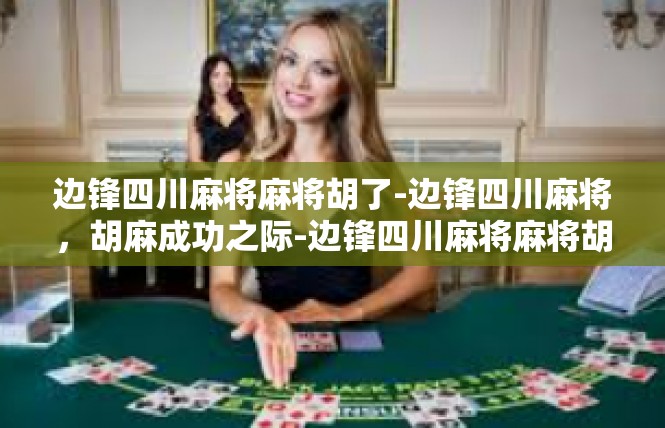 边锋四川麻将麻将胡了-边锋四川麻将，胡麻成功之际-边锋四川麻将麻将胡了