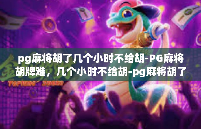 pg麻将胡了几个小时不给胡-PG麻将胡牌难，几个小时不给胡-pg麻将胡了几个小时不给胡