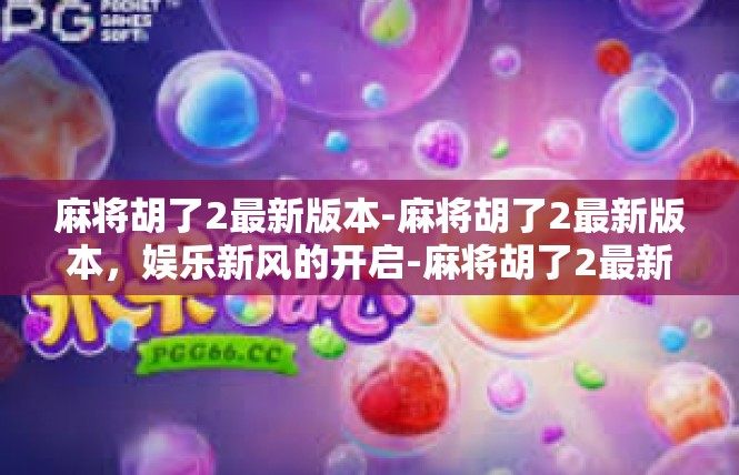 麻将胡了2最新版本-麻将胡了2最新版本，娱乐新风的开启-麻将胡了2最新版本
