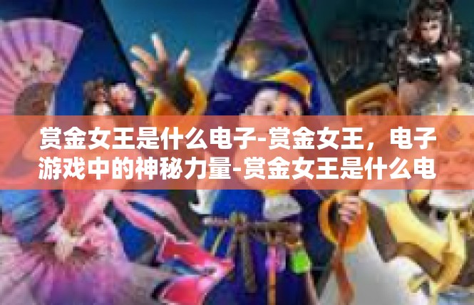 赏金女王是什么电子-赏金女王，电子游戏中的神秘力量-赏金女王是什么电子