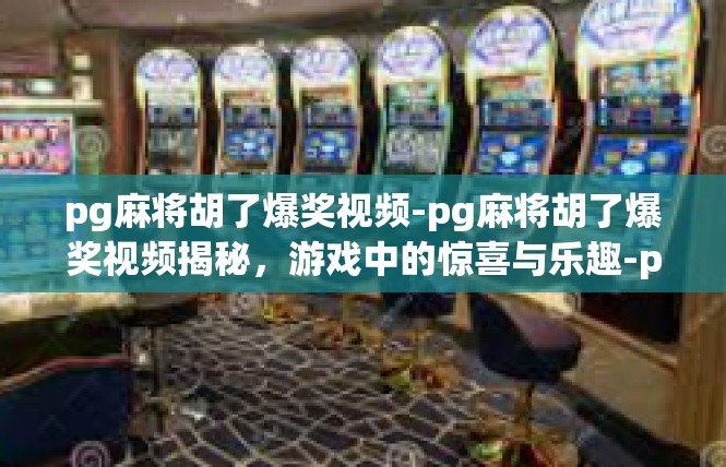 pg麻将胡了爆奖视频-pg麻将胡了爆奖视频揭秘，游戏中的惊喜与乐趣-pg麻将胡了爆奖视频