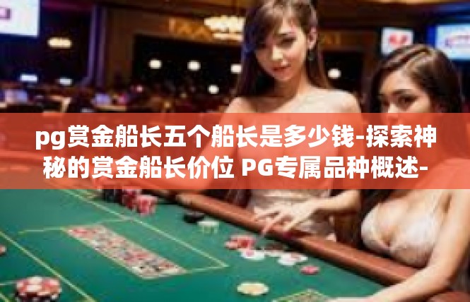 pg赏金船长五个船长是多少钱-探索神秘的赏金船长价位 PG专属品种概述-pg赏金船长五个船长是多少钱