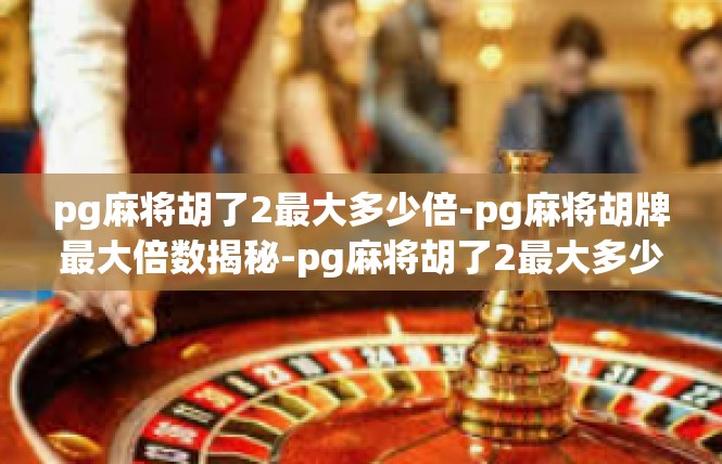 pg麻将胡了2最大多少倍-pg麻将胡牌最大倍数揭秘-pg麻将胡了2最大多少倍