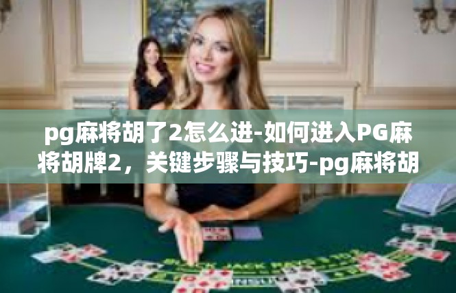 pg麻将胡了2怎么进-如何进入PG麻将胡牌2，关键步骤与技巧-pg麻将胡了2怎么进