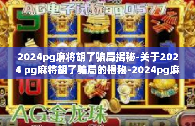 2024pg麻将胡了骗局揭秘-关于2024 pg麻将胡了骗局的揭秘-2024pg麻将胡了骗局揭秘
