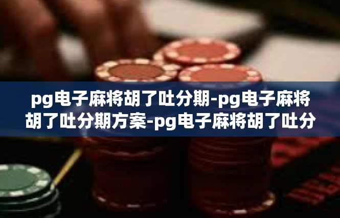 pg电子麻将胡了吐分期-pg电子麻将胡了吐分期方案-pg电子麻将胡了吐分期