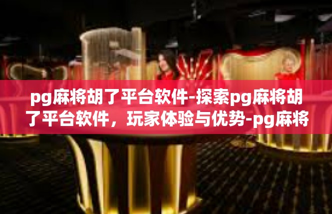 pg麻将胡了平台软件-探索pg麻将胡了平台软件，玩家体验与优势-pg麻将胡了平台软件