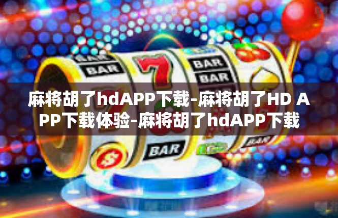 麻将胡了hdAPP下载-麻将胡了HD APP下载体验-麻将胡了hdAPP下载
