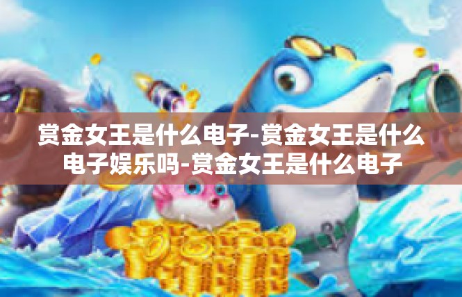 赏金女王是什么电子-赏金女王是什么电子娱乐吗-赏金女王是什么电子