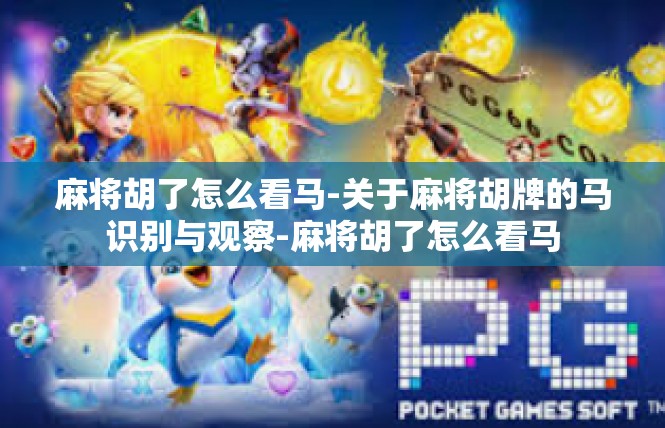 麻将胡了怎么看马-关于麻将胡牌的马识别与观察-麻将胡了怎么看马