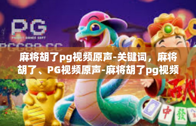 麻将胡了pg视频原声-关键词，麻将胡了、PG视频原声-麻将胡了pg视频原声