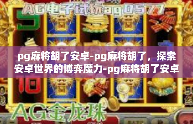 pg麻将胡了安卓-pg麻将胡了，探索安卓世界的博弈魔力-pg麻将胡了安卓