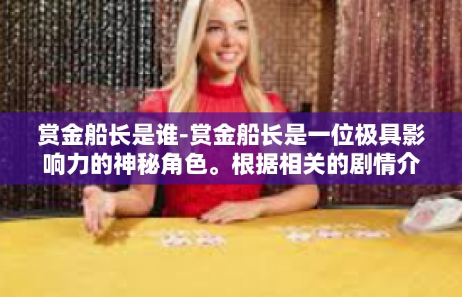 赏金船长是谁-赏金船长是一位极具影响力的神秘角色。根据相关的剧情介绍和细节分析，以下是我对其的身份和相关故事的撰写文章，赏金船长是谁