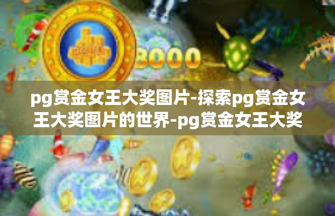 pg赏金女王大奖图片-探索pg赏金女王大奖图片的世界-pg赏金女王大奖图片