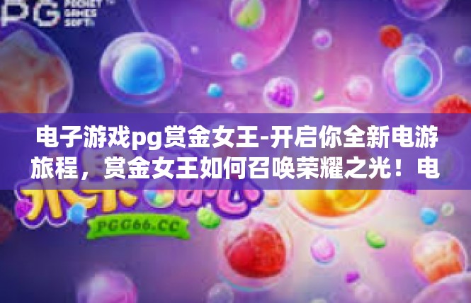 电子游戏pg赏金女王-开启你全新电游旅程，赏金女王如何召唤荣耀之光！电子游戏pg赏金女王