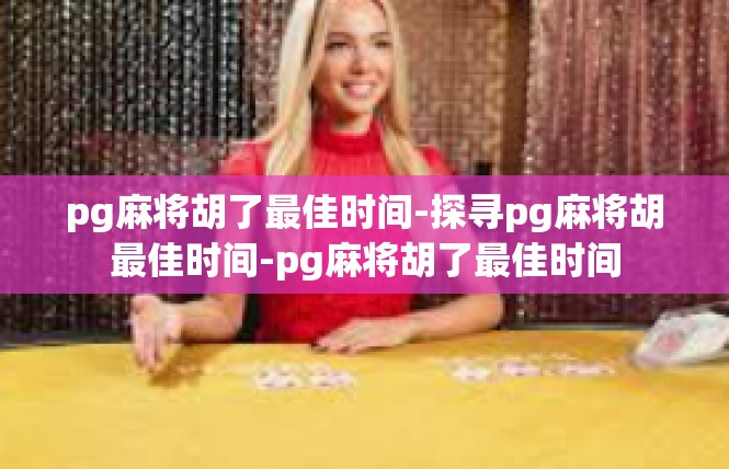 pg麻将胡了最佳时间-探寻pg麻将胡最佳时间-pg麻将胡了最佳时间